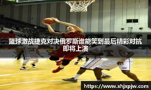 篮球激战捷克对决俄罗斯谁能笑到最后精彩对抗即将上演
